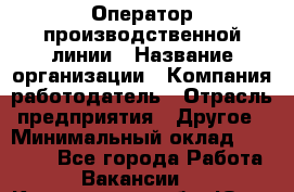 Оператор производственной линии › Название организации ­ Компания-работодатель › Отрасль предприятия ­ Другое › Минимальный оклад ­ 30 000 - Все города Работа » Вакансии   . Кемеровская обл.,Юрга г.